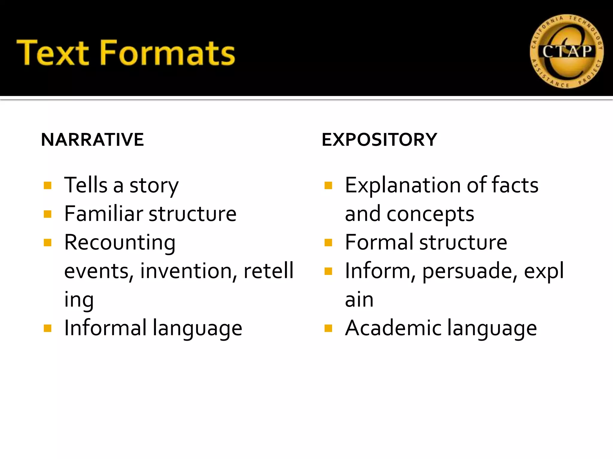NARRATIVE                     EXPOSITORY

 Tells a story                Explanation of facts
 Familiar structure            and concepts
 Recounting                   Formal structure
  events, invention, retell    Inform, persuade, expl
  ing                           ain
 Informal language            Academic language
 