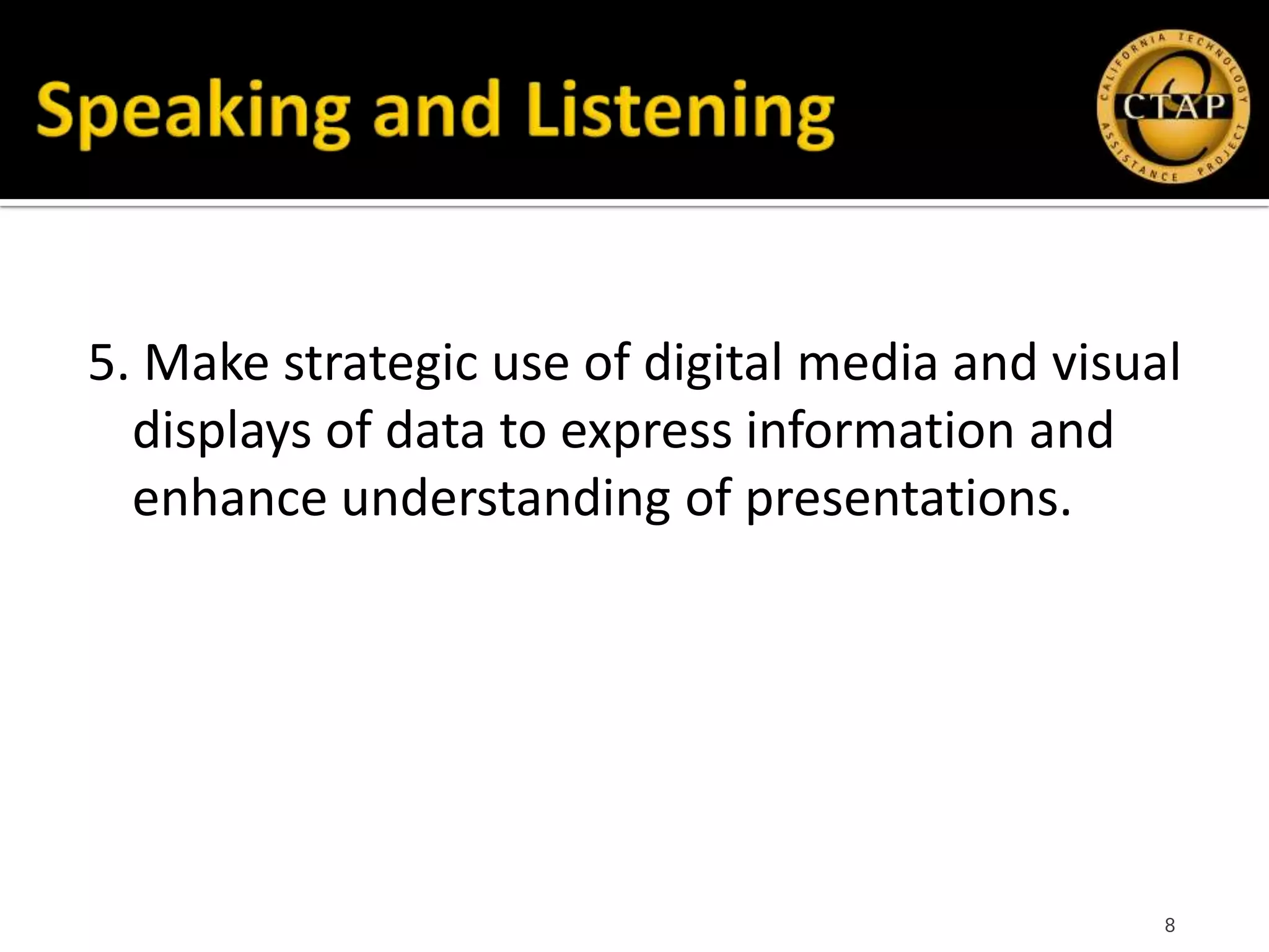 5. Make strategic use of digital media and visual
  displays of data to express information and
  enhance understanding of presentations.




                                                8
 