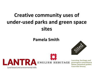Creative community uses of under-used parks and green space sites Pamela Smith  