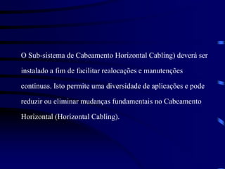O Sub-sistema de Cabeamento Horizontal Cabling) deverá ser
instalado a fim de facilitar realocações e manutenções
contínuas. Isto permite uma diversidade de aplicações e pode
reduzir ou eliminar mudanças fundamentais no Cabeamento
Horizontal (Horizontal Cabling).
 