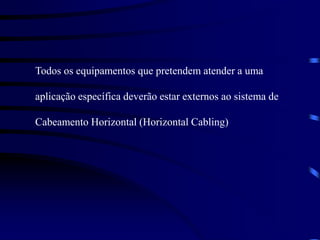Todos os equipamentos que pretendem atender a uma
aplicação específica deverão estar externos ao sistema de
Cabeamento Horizontal (Horizontal Cabling)
 