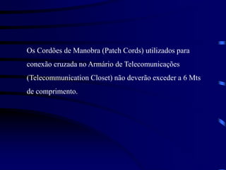 Os Cordões de Manobra (Patch Cords) utilizados para
conexão cruzada no Armário de Telecomunicações
(Telecommunication Closet) não deverão exceder a 6 Mts
de comprimento.
 