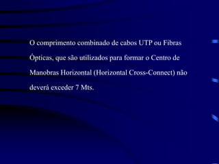 O comprimento combinado de cabos UTP ou Fibras
Ópticas, que são utilizados para formar o Centro de
Manobras Horizontal (Horizontal Cross-Connect) não
deverá exceder 7 Mts.
 