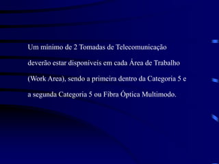 Um mínimo de 2 Tomadas de Telecomunicação
deverão estar disponíveis em cada Área de Trabalho
(Work Area), sendo a primeira dentro da Categoria 5 e
a segunda Categoria 5 ou Fibra Óptica Multimodo.
 