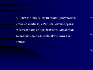 A Conexão Cruzada Intermediária (Intermediate
Cross-Connections) e Principal deverão apenas
existir em Salas de Equipamentos, Armários de
Telecomunicação e Distribuidores Gerais de
Entrada
 