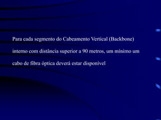 Para cada segmento do Cabeamento Vertical (Backbone)
interno com distância superior a 90 metros, um mínimo um
cabo de fibra óptica deverá estar disponível
 