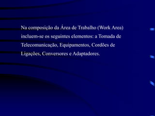 Na composição da Área de Trabalho (Work Area)
incluem-se os seguintes elementos: a Tomada de
Telecomunicação, Equipamentos, Cordões de
Ligações, Conversores e Adaptadores.
 