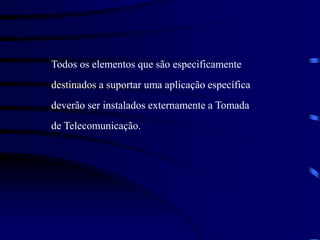 Todos os elementos que são especificamente
destinados a suportar uma aplicação específica
deverão ser instalados externamente a Tomada
de Telecomunicação.
 