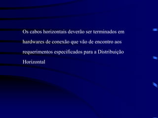 Os cabos horizontais deverão ser terminados em
hardwares de conexão que vão de encontro aos
requerimentos especificados para a Distribuição
Horizontal
 