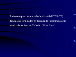 Todos os 4 pares de um cabo horizontal (UTP/ScTP)
deverão ser terminados na Tomada de Telecomunicação
localizada na Área de Trabalho (Work Area)
 