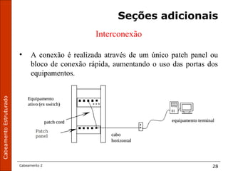 CabeamentoEstruturado
Cabeamento 2 28
Seções adicionais
Interconexão
• A conexão é realizada através de um único patch panel ou
bloco de conexão rápida, aumentando o uso das portas dos
equipamentos.
 