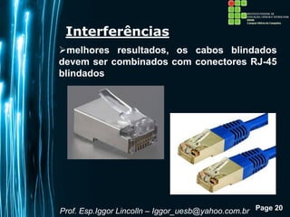 Page 20
Interferências
melhores resultados, os cabos blindados
devem ser combinados com conectores RJ-45
blindados
Prof. Esp.Iggor Lincolln – Iggor_uesb@yahoo.com.br
 