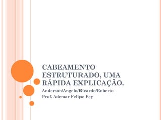 CABEAMENTO ESTRUTURADO, UMA RÁPIDA EXPLICAÇÃO. Anderson/Angelo/Ricardo/Roberto Prof. Ademar Felipe Fey 