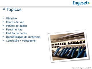  Tópicos

   Objetivo
   Pontos de voz
   Pontos de dados
   Ferramentas
   Padrão de cores
   Quantificação de materiais
   Conclusão / Vantagens




                                               Reunião Gerencial,
                                                       20/05/2008
                                 Apresentação Engeset, Junho 2009
 