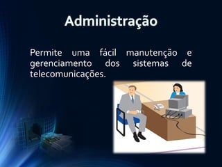 Permite uma fácil manutenção e
gerenciamento dos sistemas de
telecomunicações.

 