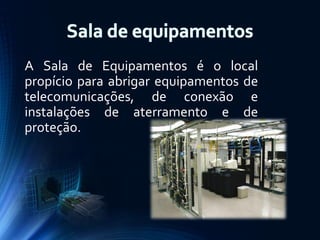 A Sala de Equipamentos é o local
propício para abrigar equipamentos de
telecomunicações, de conexão e
instalações de aterramento e de
proteção.

 