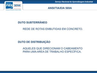 ANSI/TIA/EIA 569A
DUTO SUBTERRÂNEO
REDE DE ROTAS EMBUTIDAS EM CONCRETO.
DUTO DE DISTRIBUIÇÃO
AQUELES QUE DIRECIONAM O CABEAMENTO
PARA UMA AREA DE TRABALHO ESPECÍFICA.
 