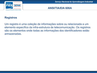 ANSI/TIA/EIA 606A
Registros
Um registro é uma coleção de informações sobre ou relacionada a um
elemento específico da infra-estrutura de telecomunicação. Os registros
são os elementos onde todas as informações dos identificadores estão
armazenadas.
 
