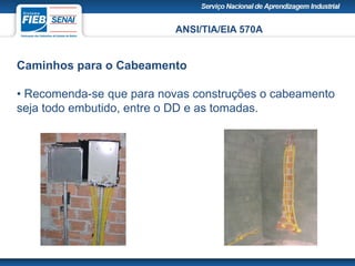 ANSI/TIA/EIA 570A
Caminhos para o Cabeamento
• Recomenda-se que para novas construções o cabeamento
seja todo embutido, entre o DD e as tomadas.
 