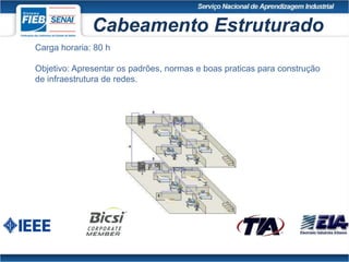 Cabeamento Estruturado
Carga horaria: 80 h
Objetivo: Apresentar os padrões, normas e boas praticas para construção
de infraestrutura de redes.
 