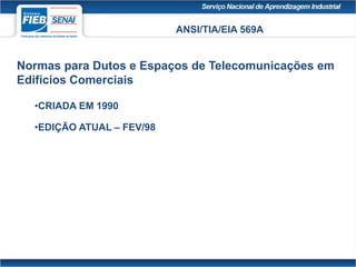 ANSI/TIA/EIA 569A
Normas para Dutos e Espaços de Telecomunicações em
Edifícios Comerciais
•CRIADA EM 1990
•EDIÇÃO ATUAL – FEV/98
 