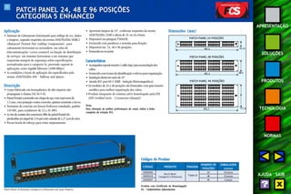 22 
APRESENTAÇÃO 
SOLUÇÕES 
PRODUTOS 
TECNOLOGIA 
NORMAS 
AJUDA SAIR 
PATCH PANEL 24, 48 E 96 POSIÇÕES 
CATEGORIA 5 ENHANCED 
Aplicação 
• Sistemas de Cabeamento Estruturado para tráfego de voz, dados 
e imagens, segundo requisitos da norma ANSI/TIA/EIA-568B.2 
(Balanced Twisted Pair Cabling Components), para 
cabeamento horizontal ou secundário, em salas de 
telecomunicações (cross-connect) na função de distribuição 
de serviços em sistemas horizontais e em sistemas que 
requeiram margem de segurança sobre especificações 
normalizadas para a categoria 5e, provendo suporte às 
aplicações como GigaBit Ethernet (1000 Mbps). 
• As condições e locais de aplicação são especificados pela 
norma ANSI/TIA/EIA-569 - Pathway and Spaces. 
Descrição 
• Corpo fabricado em termoplástico de alto impacto não 
propagante à chama (UL 94 V-0). 
• Painel frontal construído em chapa de aço com espessura de 
1,5 mm, com proteção contra corrosão, pintura resistente a riscos. 
• Terminais de conexão em bronze fosforoso estanhado, padrão 
110 IDC, para condutores de 22 a 26 AWG. 
• As vias de contato dos conectores M8v do painel frontal são 
produzidas em níquel de 2,54 μm com camada de 1,27 μm de ouro. 
• Possui borda de reforço para evitar empenamento. 
• Apresenta largura de 19", conforme requisitos da norma 
ANSI/TIA/EIA-310D e altura de 1U ou 44,45mm. 
• Disponível em pinagem T568A/B. 
• Fornecido com parafusos e arruelas para fixação. 
• Disponível em 24, 48 e 96 posições. 
• Fornecido na cor preta. 
Características 
• Acompanha suporte traseiro (cable ring) para acomodação dos 
cabos. 
• Fornecido com ícones de identificação e velcros para organização. 
• Instalação direta em racks de 19”. 
• Atende FCC part 68.5 (EMI - Indução Eletromagnética). 
• Os modelos de 24 e 48 posições são fornecidos com guia traseiro 
metálico para melhor organização dos cabos. 
• Produto integrante do sistema cat5e homologado pela ETL 
(ETL Verified Cat5e - 3 Connector Channel). 
Nota: 
Para obtenção da melhor performance do canal, utilize a linha 
completa da solução FCS. 
Patch Panel 24 Posições Categoria 5 Enhanced com Guia Traseiro 
Dimensões (mm) 
44,45 
88,9 
177,8 
PATCH PANEL 24 POSIÇÕES 
482,6 
PATCH PANEL 48 POSIÇÕES 
482,6 
PATCH PANEL 96 POSIÇÕES 
482,6 
CÓDIGO PRODUTO PINAGEM 
Produto com Certificado de Homologação 
UL - Underwriters Laboratories 
NÚMERO DE EMBALAGEM 
POSIÇÕES (caixa) 
35050300 24 10 peças 
Patch Panel 35050318 
T568A/B 48 10 peças 
35050297 
Categoria 5 Enhanced 
96 2 peças 
Códigos do Produto 
 