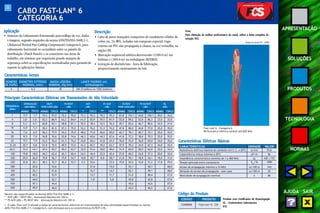 31 
APRESENTAÇÃO 
SOLUÇÕES 
PRODUTOS 
TECNOLOGIA 
NORMAS 
AJUDA SAIR 
CABO FAST-LAN® 6 
CATEGORIA 6 
Aplicação 
• Sistemas de Cabeamento Estruturado para tráfego de voz, dados 
e imagens, segundo requisitos da norma ANSI/TIA/EIA-568B.2-1, 
(Balanced Twisted Pair Cabling Components) Categoria 6, para 
cabeamento horizontal ou secundário entre os painéis de 
distribuição (Patch Panels) e os conectores nas áreas de 
trabalho, em sistemas que requeiram grande margem de 
segurança sobre as especificações normalizadas para garantia de 
suporte às aplicações futuras. 
Descrição 
• Cabo de pares trançados compostos de condutores sólidos de 
cobre nu, 24 AWG, isolados em composto especial. Capa 
externa em PVC não propagante à chama, na cor vermelha, na 
opção CM. 
• Marcação seqüencial métrica decrescente (1500-0 m) em 
bobinas e (300-0 m) na embalagem FASTBOX. 
• Gravação de dia/mês/ano - hora de fabricação, 
proporcionando rastreamento do lote. 
Nota: 
Para obtenção da melhor performance do canal, utilize a linha completa da 
solução FCS. 
Especificação PT - 0954 
Fast-Lan® 6 – Categoria 6 
Performance elétrica estável até 600 Mhz 
Características Gerais 
NÚMERO 
DE PARES 
4 
DIÂMETRO EXTERNO 
NOMINAL (mm) 
MASSA LÍQÜIDA 
NOMINAL (kg/km) 
LANCE PADRÃO (m) 
(embalagem) 
6,5 45 300 (FastBox) ou 1500 (bobina) 
Principais Características Elétricas em Transmissões de Alta Velocidade 
FREQÜÊNCIA 
(MHz ) 
1 
ATENUAÇÃO 
(dB/100m) 
TÍPICO 
4 
8 
10 
16 
20 
25 
31,25 
62,5 
100 
200 
250 
300 
350 
400 
500 
550 
600 
NEXT 
PIOR CASO (dB) 
MÍNIMO 
74,3 97,0 
TÍPICO 
65,3 86,9 
60,8 83,1 
59,3 81,5 
56,2 77,9 
54,8 76,6 
53,3 76,4 
51,9 75,5 
47,4 65,7 
44,3 62,4 
39,8 56,7 
38,3 55,7 
- 53,6 
- 51,8 
PS NEXT 
(dB) 
MÍNIMO 
72,3 95,0 
TÍPICO 
63,3 84,9 
58,8 81,1 
57,3 79,5 
54,2 75,9 
52,8 74,6 
51,3 74,4 
49,9 73,5 
45,4 63,7 
42,3 60,4 
37,8 54,7 
36,3 53,7 
- - 
- - 
ACR 
(dB) 
* 
72,3 95,3 
TÍPICO 
61,5 83,9 
55,5 78,4 
53,3 76,2 
48,6 71,0 
46,3 69,6 
43,8 69,4 
41,2 65,7 
32,0 51,6 
24,5 44,4 
10,8 30,7 
5,5 25,6 
- 21,0 
- 16,7 
PS ACR 
(dB) 
** 
70,3 93,3 
TÍPICO 
59,5 81,9 
53,5 76,4 
51,3 74,2 
46,6 69,0 
44,3 67,6 
41,8 67,4 
39,2 63,7 
30,0 49,6 
22,5 42,4 
8,8 28,7 
23,6 
- 19,0 
- 14,7 
ELFEXT 
PIOR CASO (dB) 
MÍNIMO 
67,8 103,1 
TÍPICO 
55,8 89,2 
49,7 83,6 
47,8 80,0 
43,7 78,1 
41,8 73,3 
39,8 72,0 
37,9 70,3 
31,9 65,0 
27,8 60,3 
21,8 59,1 
19,8 54,2 
- 53,1 
- 52,1 
PS ELFEXT 
(dB) 
MÍNIMO 
64,8 100,1 
TÍPICO 
52,8 86,2 
46,7 80,6 
44,8 77,0 
40,7 75,1 
38,8 70,3 
36,8 69,0 
34,9 67,3 
28,9 62,0 
24,8 57,3 
18,8 56,1 
16,8 51,2 
- 50,1 
- 49,1 
MÍNIMO 
20,0 
RL 
(dB) 
23,0 
24,5 
25,0 
25,0 
25,0 
24,0 
24,0 
22,0 
20,0 
18,0 
17,0 
- 
- 
- 53,9 - - - 13,7 - 11,7 - 51,4 - 48,4 - 
- 52,7 
- - 
- 7,8 
- 5,8 
- 45,8 
- 42,8 
- 44,4 
- - 
- - 
- - 
- 45,6 
- 42,6 
- 
- 
- 40,0 - - - - - - - 43,5 - 40,5 - 
TÍPICO 
32,0 
32,0 
31,0 
35,0 
35,0 
35,0 
35,0 
35,0 
33,0 
32,0 
31,0 
29,0 
28,0 
28,0 
27,0 
27,0 
27,0 
27,0 
MÍNIMO 
2,0 
3,8 
5,3 
6,0 
7,6 
8,5 
9,5 
10,7 
15,4 
19,8 
29,0 
32,8 
- 
- 
- 
- 
- 
- 
1,7 
3,0 
4,7 
5,3 
6,9 
7,0 
7,0 
9,8 
14,1 
18,0 
26,0 
30,1 
32,6 
35,1 
40,2 
44,9 
47,1 
49,4 
Valores não especificados na Norma ANSI/TIA/EIA-568B.2-1: 
* ACR (dB) = NEXT Mín - Atenuação Máxima em 100 m. 
** PS ACR (dB) = PS NEXT Mín - Atenuação Máxima em 100 m. 
• O cabo Fast-Lan® 6 atende a todas as características elétricas em transmissões de alta velocidade especificadas na norma 
ANSI/TIA/EIA 568B.2-1, Categoria 6, com destaque para as características ELFEXT e RL. 
Características Elétricas Básicas 
CARACTERÍSTICAS UNIDADE VALOR 
Resistência elétrica máxima do condutor em C.C. a 20ºC Ω/km 93,8 
Capacitância mútua máxima a 20ºC pF/m 56 
Impedância característica nominal de 1 a 400 MHz 
Tensão aplicada entre condutores VDC/3s 
Atraso de propagação máximo a 10 MHz ns/100 m 545 
Variação do atraso de propagação – pior caso ns/100 m 20 
Código do Produto 
CÓDIGO 
23400006 Fast-Lan® 6 – CM 
Ω 100 ± 15% 
PRODUTO Produto com Certificados de Homologação 
UL - Underwriters Laboratories 
ETL 
1500 
Velocidade de propagação nominal % 68 
 