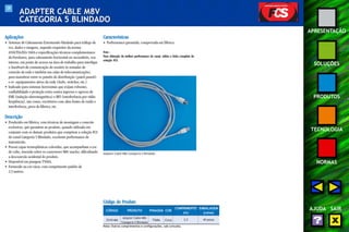 39 
APRESENTAÇÃO 
SOLUÇÕES 
PRODUTOS 
TECNOLOGIA 
NORMAS 
AJUDA SAIR 
ADAPTER CABLE M8V 
CATEGORIA 5 BLINDADO 
Aplicações 
• Sistemas de Cabeamento Estruturado blindado para tráfego de 
voz, dados e imagens, segundo requisitos da norma 
ANSI/TIA/EIA-568A e especificações técnicas complementares 
da Furukawa, para cabeamento horizontal ou secundário, uso 
interno, em ponto de acesso na área de trabalho para interligar 
o hardware de comunicação do usuário às tomadas de 
conexão da rede e também nas salas de telecomunicações, 
para manobras entre os painéis de distribuição (patch panels) 
e os equipamentos ativos da rede (hubs, switches, etc.). 
• Indicado para sistemas horizontais que exijam robustez, 
confiabilidade e proteção extra contra ingresso e egresso de 
EMI (indução eletromagnética) e RFI (interferência por rádio 
freqüência), tais como, escritórios com altas fontes de ruído e 
interferência, pisos de fábrica, etc. 
Descrição 
• Produzido em fábrica, com técnicas de montagem e conexão 
exclusivas, que garantem ao produto, quando utilizado em 
conjunto com os demais produtos que compõem a solução FCS 
do canal Categoria 5 Blindado, excelente performance de 
transmissão. 
• Possui capas termoplásticas coloridas, que acompanham a cor 
do cabo, inserida sobre os conectores M8v macho, dificultando 
a desconexão acidental do produto. 
• Disponível em pinagem T568A. 
• Fornecido na cor cinza, com comprimento padrão de 
2,5 metros. 
Características 
• Performance garantida, comprovada em fábrica. 
Nota : 
Para obtenção da melhor performance do canal, utilize a linha completa da 
solução FCS. 
Adapter Cable M8v Categoria 5 Blindado 
Código do Produto 
CÓDIGO PRODUTO PINAGEM COR 
COMPRIMENTO EMBALAGEM 
(m) (caixa) 
Adapter Cable M8v 2,5 40 peças 35101466 
Categoria 5 Blindado 
T568A Cinza 
Nota: Outros comprimentos e configurações, sob consulta. 
 