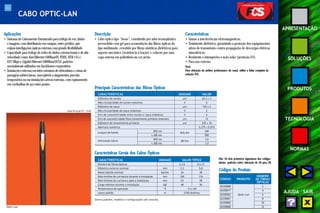 42 
APRESENTAÇÃO 
SOLUÇÕES 
PRODUTOS 
TECNOLOGIA 
NORMAS 
AJUDA SAIR 
Aplicações 
• Sistemas de Cabeamento Estruturado para tráfego de voz, dados 
e imagens, com distribuição em campus, entre prédios, que 
exijam interligações ópticas externas com grande flexibilidade. 
• Capacidade para tráfego de redes de dados convencionais e de alta 
velocidade como Fast Ethernet 100BaseFX, FDDI, ATM 155 e 
622 Mbps e Gigabit Ethernet 1000BaseSX/LX, padrões 
normalmente utilizados em backbones corporativos. 
• Instalações externas em infra-estrutura de eletrodutos e caixas de 
passagem subterrâneas, susceptíveis a alagamentos parciais 
temporários ou em instalações aéreas externas, com espinamento 
em cordoalhas de aço entre postes. 
Descrição 
• Cabo óptico tipo “loose”, constituído por tubo termoplástico 
preenchido com gel para acomodação das fibras ópticas do 
tipo multimodo, revestido por fibras sintéticas dielétricas para 
suporte mecânico (resistência à tração) e coberto por uma 
capa externa em polietileno na cor preta. 
Características 
• Imune a interferências eletromagnéticas. 
• Totalmente dielétrico, garantindo a proteção dos equipamentos 
ativos de transmissão contra propagação de descargas elétricas 
atmosféricas. 
• Resistente a intempéries e ação solar (proteção UV). 
• Para uso externo. 
Optic-Lan 
Especificação PT - 0330 
Nota: 
Para obtenção da melhor performance do canal, utilize a linha completa da 
solução FCS. 
Principais Características das Fibras Ópticas 
CARACTERÍSTICAS UNIDADE VALOR 
Diâmetro do núcleo μm 62,5 ± 3 
Não circularidade do núcleo (máxima) % 6 
Diâmetro da casca μm 125 ± 2 
Não circularidade da casca (máxima) % 2 
Erro de concentricidade entre núcleo e casca (máximo) % 6 
Erro de concentricidade fibra/revestimento primário (máximo) μm 12 
Diâmetro do revestimento primário μm 245 ± 10 
Abertura numérica - 0,275 ± 0,015 
Largura de banda 850 nm MHz.km 200 
1.300 nm 500 
Atenuação típica 850 nm dB/km 3,0 
1.300 nm 1,0 
Características Gerais dos Cabos Ópticos 
CARACTERÍSTICAS UNIDADE VALOR TÍPICO 
Número de fibras ópticas - 2 a 6 8 a 12 
Diâmetro externo nominal mm 5,3 5,8 
Massa líqüida nominal kg/km 24 28 
Raio mínimo de curvatura durante a instalação mm 106 116 
Raio mínimo de curvatura após a instalação mm 53 58 
Carga máxima durante a instalação kgf 48 56 
Temperatura de operação oC -5 a +65 
Lance padrão m 2100 (bobina) 
Outros padrões, modelos e configurações sob consulta. 
Códigos do Produto 
CÓDIGO PRODUTO 
NÚMERO 
DE FIBRAS 
ÓPTICAS 
26350008 2 
26350017 4 
26350022 Optic-Lan 6 
26350001 8 
26350002 10 
26350000 12 
CABO OPTIC-LAN 
Obs: Os dois primeiros algarismos dos códigos 
abaixo, poderão sofrer alteração de 26 para 28. 
 