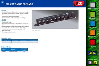 76 
APRESENTAÇÃO 
SOLUÇÕES 
PRODUTOS 
TECNOLOGIA 
NORMAS 
AJUDA SAIR 
GUIA DE CABOS FECHADO 
Aplicação 
• Sistemas de Cabeamento Estruturado, uso interno, para instalação 
em racks ou brackets, vertical ou primário, em salas ou armários 
de distribuição principal; ou para cabeamento horizontal ou 
secundário, em salas de telecomunicações 
(cross-connect ), na função de organização e acomodação 
de cabos. 
Descrição 
• Confeccionado em aço. 
• Acabamento em pintura epóxi de alta resistência a riscos na cor 
preta. 
• Produto resistente e protegido contra corrosão, para as condições 
especificadas de uso em ambientes internos (EIA – 569). 
• Apresenta largura de 19", conforme requisitos da norma 
ANSI/TIA/EIA-310D. 
• Possui tampa metálica removível. 
Dimensões (mm) 
PRODUTO 
Guia de Cabos Fechado 
ALTURA (mm) LARGURA (mm) PROFUNDIDADE (mm) 
42 488 60 
Código do Produto 
CÓDIGO PRODUTO 
EMBALAGEM 
(caixa) 
35150068 Guia de Cabos Fechado 1 peça 
Guia de Cabos Fechado 
 