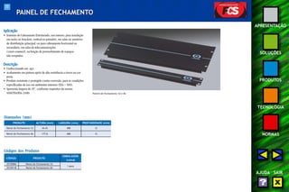 77 
APRESENTAÇÃO 
SOLUÇÕES 
PRODUTOS 
TECNOLOGIA 
NORMAS 
AJUDA SAIR 
PAINEL DE FECHAMENTO 
Aplicação 
• Sistemas de Cabeamento Estruturado, uso interno, para instalação 
em racks ou brackets, vertical ou primário, em salas ou armários 
de distribuição principal; ou para cabeamento horizontal ou 
secundário, em salas de telecomunicações 
(cross-connect), na função de preenchimento de espaços 
não ocupados. 
Descrição 
• Confeccionado em aço. 
• Acabamento em pintura epóxi de alta resistência a riscos na cor 
preta. 
• Produto resistente e protegido contra corrosão, para as condições 
especificadas de uso em ambientes internos (EIA – 569). 
• Apresenta largura de 19", conforme requisitos da norma 
ANSI/TIA/EIA-310D. 
Dimensões (mm) 
PRODUTO 
Painel de Fechamento 1U 
ALTURA (mm) LARGURA (mm) PROFUNDIDADE (mm) 
44,45 488 12 
Painel de Fechamento 4U 177,8 488 12 
Códigos dos Produtos 
CÓDIGO PRODUTO 
EMBALAGEM 
(caixa) 
35150084 Painel de Fechamento 1U 
1 peça 
35150118 Painel de Fechamento 4U 
Painéis de Fechamento 1U e 4U 
 