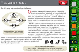 2 
APRESENTAÇÃO 
SOLUÇÕES 
PRODUTOS 
TECNOLOGIA 
NORMAS 
AJUDA SAIR 
QUALIDADE TO TA L 
Certificação Internacional da Qualidade 
Os produtos FURUKAWA são dirigidos a um mercado composto por 
clientes exigentes, que fazem da qualidade um requisito fundamental 
na escolha de seus fornecedores. E isto não é à toa: as aplicações da 
extensa linha de produtos para comunicação e informação FURUKAWA são 
responsáveis pelo desempenho perfeito e sucesso do funcionamento de 
sistemas, muitas vezes vitais para indivíduos, empresas, organizações e 
comunidades. 
A FURUKAWA mantém um compromisso inflexível com a manutenção de 
controles da qualidade total em seus processos de fabricação, na garantia 
da uniformidade de seus produtos e dos serviços que presta. 
Um compromisso que está expresso na obtenção dos mais importantes 
Certificados Internacionais da Qualidade para produtos e serviços, entre os 
quais ISO 9001:2000 e TL9000 conferidos pela UL - Underwriters 
Laboratories, e os certificados CSA - Canadian Standards, UL Underwriters 
Laboratories e Anatel, para o cabo Multi-Lan.®. 
A Maior Garantia da Nossa Qualidade 
é a Satisfação Total de Nossos Clientes. 
E dentro das preocupações de uma empresa comprometida com a preservação e com o respeito ao meio ambiente em que se 
insere suas atividades, a FURUKAWA recebeu a certificação ISO 14001, através da 
UL - Underwriters Laboratories. Essa é mais uma prova de que a Qualidade 
FURUKAWA está sempre em evolução. 
POLÍTICA DA QUALIDADE FURUKAWA: 
“Buscar e Manter a Excelência em Gestão Empresarial, Atendendo as 
Necessidades e Expectativas dos Clientes e Aplicando Melhoria Contínua.” 
 