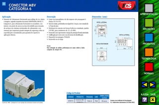 32 
APRESENTAÇÃO 
SOLUÇÕES 
PRODUTOS 
TECNOLOGIA 
NORMAS 
AJUDA SAIR 
CONECTOR M8V 
CATEGORIA 6 
Aplicação 
• Sistemas de Cabeamento Estruturado para tráfego de voz, dados 
e imagens, segundo requisitos da norma ANSI/TIA/EIA-568-B.2-1 
Categoria 6, para cabeamento horizontal ou secundário, uso 
interno, em ponto de acesso na área de trabalho para tomadas 
de serviços em sistemas estruturados de cabeamento e em 
sistemas que requeiram grande margem de segurança sobre as 
especificações normalizadas para garantia de suporte às 
aplicações futuras. 
Descrição 
• Corpo em termoplástico de alto impacto não propagante à 
chama (UL 94 V-0). 
• Vias de contato, produzidas em níquel de 2,54 μm, com camada de 
1,27μm de ouro. 
• Terminais de conexão em bronze fosforoso estanhado, padrão 
110 IDC, para condutores de 22 a 26 AWG. 
• Fornecido com capa traseira e tampa de proteção frontal articulada. 
• Codificação por cores com o uso de ícones de identificação. 
• Disponível em pinagem T568A/B. 
• Fornecido na cor bege. 
Notas: 
Para obtenção da melhor performance do canal, utilize a linha 
completa da solução FCS. 
Dimensões (mm) 
VISTA LATERAL 
VISTA LATERAL 
14,5 
VISTA POSTERIOR 
20,5 8 
30,6 
16,1 
18,3 
C6 
Conector M8v Categoria 6 com tampa de proteção frontal articulada 
Produto com Certificado de Homologação 
UL - Underwriters Laboratories (UL Listed 1863) 
Código do Produto 
CÓDIGO PRODUTO PINAGEM COR 
EMBALAGEM 
(caixa) 
Conector M8v 
35050710 T568A/B 100 peças 
Categoria 6 
Bege 
 