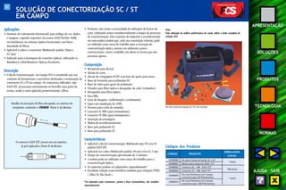 53 
APRESENTAÇÃO 
SOLUÇÕES 
PRODUTOS 
TECNOLOGIA 
NORMAS 
AJUDA SAIR 
Aplicações 
• Sistemas de Cabeamento Estruturado para tráfego de voz, dados 
e imagens, segundo requisitos da norma ANSI/TIA/EIA-568B, 
em backbones ou sistemas ópticos horizontais com baixa 
densidade de fibras. 
• Aplicável a cabos e conectores Multimodo padrão 50μm e 
62,5μm. 
• Indicado para a montagem de conexões ópticas, utilizando os 
Bastidores e Distribuidores Ópticos Furukawa. 
Descrição 
• O Kit de Conectorização em Campo FCS é constituído por um 
conjunto de ferramentas e acessórios destinados a terminação de 
conectores SC e ST em campo. Os conectores utilizados, tipo 
EASY FIT , já possuem internamente ao ferrolho uma parte da 
resina, sendo a outra aplicada posteriormente a fibra. 
• Portanto, não existe a necessidade de utilização de fornos de 
cura, reduzindo assim consideravelmente o tempo do processo 
de conectorização. Este conjunto de materiais é acondicionado 
em uma prática maleta que, pela sua construção robusta, pode 
ser utilizada como mesa de trabalho para a execução da 
conectorização óptica, mesmo em ambientes pouco 
convencionais, como o trabalho em altura ou locais que não 
possuem apoios. 
Composição 
• Recipiente para álcool. 
• Alicate de corte. 
• Alicate de crimpagem SC/ST com base de apoio para mesa. 
• Base de borracha para polimento PC. 
• Base de vidro para apoio de polimento. 
• Clivador para fibra óptica e decapador de cabo (roletador). 
• Decapador para fibra óptica. 
• Faca Olfa. 
• Lixas de desgaste, conformação e acabamento. 
• Lupa com ampliação de 100X. 
• Tesoura para corte de aramida. 
• Conector SC MM (para treinamento). 
• Conector ST MM (para treinamento). 
• Instrução de montagem. 
• Maleta de acondicionamento. 
• Base para polimento SC. 
• Base para polimento ST. 
Características 
• Aplicável a Kit de Conectorização Multimodo tipo ST e/ou SC 
padrão EASY FIT. 
• Aplicável aos cabos Multimodo padrão 50 mm e/ou 62,5 mm. 
• Tempo de conectorização aproximado de 3 minutos. 
• A maleta pode ser utilizada como mesa de trabalho para a 
conectorização óptica. 
• Os materiais podem ser adquiridos separadamente* 
• Excelente relação custo-benefício também para soluções FTTD 
( Fiber To The Desk ). 
*Os materiais como conectores, primer e lixas (consumíveis), são vendidos 
separadamente. 
Detalhe da inserção da fibra decapada, no interior do 
recipiente contendo o PRIMER Parte-A da Resina. 
O conector EASY FIT, possui em seu interior, 
já pré-aplicada a Parte-B da Resina 
Kit de Conectorização SC/ST em Campo 
Códigos dos Produtos 
CÓDIGO PRODUTO 
EMBALAGEM 
(caixa) 
35400000 Kit para Conectorização SC e ST 
1 peça 
35400001 Resina para Conector EASY FIT 
35400002 Conector SC / MM EASY FIT 
100 peças 
35400004 Conector ST / MM EASY FIT 
35400009 Kit Lixa Polimento em Campo 
(conjunto para 50 Polimentos) 1 peça 
35400010 Kit Lixa Polimento em Campo 
(conjunto para 100 Polimentos) 
SOLUÇÃO DE CONECTORIZAÇÃO SC / ST 
EM CAMPO 
Nota : 
Para obtenção da melhor performance do canal, utilize a linha completa da 
solução FCS. 
 