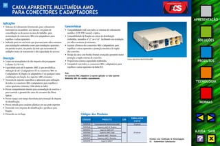 59 
APRESENTAÇÃO 
SOLUÇÕES 
PRODUTOS 
TECNOLOGIA 
NORMAS 
AJUDA SAIR 
CAIXA APARENTE MULTIMÍDIA AMO 
PARA CONECTORES E ADAPTADORES 
Aplicações 
• Sistemas de Cabeamento Estruturado, para cabeamento 
horizontal ou secundário, uso interno, em ponto de 
consolidação ou de acesso na área de trabalho, para 
acomodação de conectores M8v e/ou adaptadores para 
espelhos e caixas aparentes. 
• Indicado para uso em locais que possuam tanto infra-estrutura 
para instalações embutidas como para instalações aparentes, 
em parede ou piso, em pontos da rede que necessitem de 
múltiplos meios de transmissão e alta capacidade de acessos. 
Descrição 
• Corpo em termoplástico de alto impacto não propagante 
à chama (UL 94 V-0). 
• Capacidade para até 6 suportes AMO, o que possibilita a 
utilização de até 12 adaptadores ST ou conectores M8v ou 
6 adaptadores SC Duplex ou adaptadores F ou qualquer outra 
combinação em função dos suportes AMO existentes. 
• Necessita de suportes específicos e adicionais para utilização 
de todos os conectores M8v e adaptadores para espelhos e 
caixas aparentes existentes (vide tabela ao lado). 
• Possui compartimento interno para acomodação de reservas e 
para controle e garantia dos raios de curvatura das fibras 
ópticas. 
• Possui espaço com tampa basculante para inserção de etiqueta 
de identificação. 
• Possui entrada para canaletas plásticas em sua parte superior. 
• Fornecido com etiquetas de identificação e parafusos para 
fixação. 
• Fornecido na cor bege. 
Caixa Aparente Multimídia AMO 
Características 
• Compatibilidade total com todos os sistemas de cabeamento 
metálico (UTP, FTP, Coaxial) e óptico. 
• Compatibilidade de fixação em caixas de distribuição 
embutidas, tamanhos 4"x2" ou 4"x4", facilitando sua instalação 
em infra-estruturas já existentes. 
• Garante a firmeza dos conectores M8v e adaptadores para 
espelhos e caixas aparentes e proteção mecânica da região 
das conexões. 
• Design da caixa com bordas frontais avançadas garantem maior 
proteção a região externa de conexões. 
• Proporciona extensa capacidade multimídia. 
• Compatível com todos os conectores M8v e adaptadores para 
espelhos e caixas aparentes da linha FCS. 
Nota: 
Os conectores M8v, adaptadores e suportes aplicados na Caixa Aparente 
Multimídia AMO são vendidos separadamente. 
Produto com Certificado de Homologação 
UL - Underwriters Laboratories 
Códigos dos Produtos 
CÓDIGOS PRODUTO COR 
EMBALAGEM 
(caixa) 
35050539 Caixa Aparente Multimídia AMO 10 peças 
35050548 Suporte AMO SC Duplex 
35050552 Suporte AMO 2ST 
35050560 Suporte AMO Cego Bege 25 peças 
35050570 Suporte AMO 1 Posição 
35050587 Suporte AMO 2 Posições 
35050590 Suporte AMO F 
 