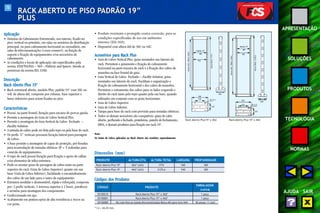 70 
APRESENTAÇÃO 
SOLUÇÕES 
PRODUTOS 
TECNOLOGIA 
NORMAS 
AJUDA SAIR 
RACK ABERTO DE PISO PADRÃO 19” 
PLUS 
Aplicação 
• Sistemas de Cabeamento Estruturado, uso interno, fixado no 
piso, vertical ou primário, em salas ou armários de distribuição 
principal, ou para cabeamento horizontal ou secundário, em 
salas de telecomunicações (cross-connect ), na função de 
suporte e fixação de equipamentos e/ou acessórios de 
cabeamento. 
• As condições e locais de aplicação são especificados pela 
norma ANSI/TIA/EIA – 569 – Pathway and Spaces. Atende as 
premissas da norma EIA 310D. 
Descrição 
Rack Aberto Plus 19" 
• Rack estrutural aberto, modelo Plus, padrão 19” com 36U ou 
44U de altura útil, composto por colunas, base superior e 
bases inferiores para serem fixadas no piso. 
Características 
• Possui, na parte frontal, furação para encaixe de porcas gaiola. 
• Permite a montagem do Guia de Cabos Vertical Plus. 
• Permite a montagem do Guia Vertical de Cabos Fechado – 
Facility Solution. 
• A entrada de cabos pode ser feita pelo topo ou pela base do rack. 
• Os perfis "U" verticais possuem furação lateral para passagem 
de cabos. 
• A base permite a montagem de capas de proteção, pré-furadas 
para acomodação de tomadas elétricas 3P + T redondas para 
conexão de equipamentos. 
• O topo do rack possui furação para fixação e apoio de calhas 
e/ou elementos de infra-estrutura. 
• Pode-se montar guias de passagem de cabos tanto na parte 
superior do rack (Guia de Cabos Superior) quanto em sua 
base (Guia de Cabos Inferior), facilitando o encaminhamento 
dos cabos de um lado para o outro do equipamento. 
• Estrutura modular e desmontável, rígida e reforçada, composta 
por: 2 perfis verticais, 1 travessa superior e 2 bases, parafusos 
e arruelas para montagem dos componentes. 
• Confeccionado em aço. 
• Acabamento em pintura epóxi de alta resistência a riscos na 
cor preta. 
• Produto resistente e protegido contra corrosão, para as 
condições especificadas de uso em ambientes 
internos (EIA-569). 
• Disponível com altura útil de 36U ou 44U. 
Acessórios para Rack Plus 
• Guia de Cabos Vertical Plus: guias montados nas laterais do 
rack. Permitem o guiamento e fixação do cabeamento 
horizontal na parte traseira do rack e a fixação dos cabos de 
manobra na face frontal do guia. 
• Guia Vertical de Cabos Fechado – Facility Solution: guias 
montados nas laterais do rack. Facilitam a organização e 
fixação do cabeamento horizontal e dos cabos de manobra. 
Permitem o roteamento dos cabos para os lados esquerdo e 
direito do rack tanto pelo topo quanto pela sua base, quando 
utilizados em conjunto com os guias horizontais. 
• Guia de Cabos Superior. 
• Guia de Cabos Inferior. 
• Tampa para base do rack com provisão para tomadas elétricas. 
• Todos os demais acessórios são compatíveis: guias de cabo 
aberto, perfurado e fechado, prateleiras, painéis de fechamento, 
DIOs, e demais produtos para fixação em rack 19". 
Nota: 
Os Guias de Cabos aplicados no Rack Aberto são vendidos separadamente. 
Padrão 19” 
465 
450 
300 
Altura Total: 1774 
540 
330 Ø 13,5 
230 
Altura Util: 1604,6 (36U) 
Padrão 19” 
465 
450 
Altura Total: 2129,6 
Altura Util: 1960,2 (44U) 
540 300 
330 Ø 13,5 
230 
Rack Aberto Plus 19" x 36U Rack Aberto Plus 19" x 44U 
Dimensões (mm) 
PRODUTO ALTURA ÚTIL ALTURA TOTAL LARGURA PROFUNDIDADE 
Rack Aberto Plus 19" 36U* (útil) 1774 540 300 
Rack Aberto Plus 19" 44U* (útil) 2129,6 540 300 
Códigos dos Produtos 
CÓDIGO PRODUTO 
EMBALAGEM 
(caixa) 
35150210 Rack Aberto Plus 19” x 36U* 1 peça 
35150001 Rack Aberto Plus 19” x 44U* 1 peça 
35150000 Kit com Porcas Gaiola Bicromatizadas Rosca M5 para furo 9x9 50 peças /1 conj 
*1 U = 44,45 mm. 
 