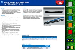 81 
APRESENTAÇÃO 
SOLUÇÕES 
PRODUTOS 
TECNOLOGIA 
NORMAS 
AJUDA SAIR 
PATCH PANEL DESCARREGADO 
16 POSIÇÕES 19” X 1U 
Aplicação 
• Sistemas de cabeamento estruturado de baixa densidade, uso 
interno, para cabeamento horizontal ou secundário, em salas 
de telecomunicações (cross-connect) onde permite a 
montagem de conectores/adaptadores para UTP, fibra, coaxial 
e aplicações multimídia (áudio e vídeo). 
Descrição 
•••• Confeccionado em aço. 
• Acabamento em pintura epóxi de alta resistência a riscos na 
cor preta. 
• Produto resistente e protegido contra corrosão, para as 
condições especificadas de uso em ambientes internos 
(EIA – 569). 
• Apresenta largura de 19", conforme requisitos da 
norma ANSI/TIA/EIA-310D. 
• Painel compacto de 1U de altura e 16 posições descarregadas, 
otimizando o espaço requerido em racks. 
• Todas as posições são numeradas permitindo a identificação 
das conexões. 
• Encaixe compatível com toda a linha de conectores fêmea, 
módulos F, módulos com adaptadores ópticos e de áudio e 
vídeo, etc. 
• Permite escalabilidade no número de portas conforme 
crescimento da planta do cliente. 
• Fornecido com kit de parafusos de fixação e porca gaiola. 
• Pode ser fornecido em duas versões: 
Standard 
Possui concepção que permite o encaixe dos conectores fêmea 
M8v, tampa cega e módulos que ficam com suas faces afastadas 
das faces do painel. Concepção mais simples que não permite 
o alinhamento das faces dos conectores à face do painel. 
Plus 
Mesmo princípio do Standard, porém com desenho exclusivo 
que permite aos conectores ficarem com suas faces alinhadas 
ao painel, melhorando o aspecto visual e tornando-o 
compatível esteticamente com os patch panels existentes. 
Patch Panel Standard 
Patch Panel Plus Completo 
Dimensões (mm) 
PRODUTO ALTURA LARGURA PROFUNDIDADE 
(mm) (mm) 
Patch Panel Descarregado Plus 16 Posições 19” x 1U 1U * 482,6 9,9 
Patch Panel Descarregado Standard 16 Posições 19” x 1U 1U * 482,6 - 
* 1U = 44,45mm 
Códigos dos Produtos 
CÓDIGO PRODUTO 
EMBALAGEM 
(caixa) 
35050133 Patch Panel Descarregado Plus 16 Posições 19” x 1U 1 peça 
35050124 Patch Panel Descarregado Standard 16 Posições 19” x 1U 1 peça 
 