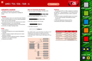 99 
APRESENTAÇÃO 
SOLUÇÕES 
PRODUTOS 
TECNOLOGIA 
NORMAS 
AJUDA SAIR 
ANSI / TIA / EIA - 568 - A Continua 
Meios de Transmissões Reconhecidos: 
• Cabo par trançado sem blindagem, 100 Ohms (UTP). 
• Cabo par trançado blindado, 150 Ohms (STP-A). 
• Cabo óptico multimodo (62.5/125 μm). 
• Cabo óptico monomodo. 
CABEAMENTO BACKBONE 
Possibilita as interconexões entre armários de 
telecomunicações, salas de equipamentos e facilidades de 
entrada. 
Topologia: 
Estrela hierárquica (cada cross-connect horizontal é cabeado a 
um cross-connect principal ou a um cross-connect intermediário 
e então a um cross-connect principal). 
Não se passa mais do que um cross-connect do cross-connect 
horizontal para alcançar o cross-connect principal. 
Cabeamentos para topologias barramento ou anel serão feitos 
se necessários, em adição à topologia estrela. 
Inclui: 
• Cabos backbone. 
• Terminações mecânicas nos cross-connects intermediários 
e principal. 
• Cordões de emenda ou jumpers usados para cross-connect 
backbone-a-backbone. 
• Terminações mecânicas usadas para terminar o cabeamento 
backbone no cross-connect horizontal. 
• Cabeamento entre edifícios. 
Distâncias: 
Para aplicações UTP (voz) e fibra, as distâncias do backbone 
do segmento “C” serão aumentadas se “B” for menor do que o 
máximo, mas o total dos dois não deve exceder os valores da 
coluna “A”. 
• Cordões de emenda e intermediário jumpers cross-connect 
no cross-connect principal e intermediário não devem 
exceder 20 m. 
• Cabos para equipamentos devem ter até 30 m. 
O aterramento deve atender a ANSI/TIA/EIA-607. 
Meios de Transmissão “A” “B” “C” 
Fibra multimodo 
(62.5/125 μm) 2000 m 500 m 1500 m 
Fibra monomodo 3000 m 500 m 2500 m 
UTP (voz) 800 m 500 m 300 m 
UTP (dados), STP-A Aplicações para dados, limitado 
a um total de 90 m 
Nota: a TIA/EIA reconhece o cabo coaxial 50 Ohms como aceitável, mas não é 
recomendado para novas instalações. Já suprimido na revisão 568-B. 
A ISO/IEC permite, além dos tipos acima, a fibra multimodo 50/125 μm 
e o cabo UTP 120 Ohms. A TIA/EIA reconheceu a fibra multimodo 50/125 μm 
em sua revisão. 
Cross-Connect 
Intermediário 
Cross-Connect 
Horizontal 
“A” 
“B” 
Cross-Connect 
“C” 
Principal 
 