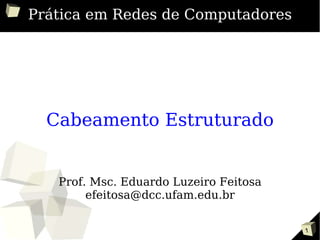 1
Prática em Redes de Computadores
Cabeamento Estruturado
Prof. Msc. Eduardo Luzeiro Feitosa
efeitosa@dcc.ufam.edu.br
 