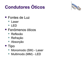 Condutores Óticos
 Fontes de Luz
 Laser
 LED
 Fenômenos óticos
 Reflexão
 Refração
 Absorção
 Tipo
 Monomodo (SM) - Laser
 Multimodo (MM) - LED
 