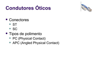 Condutores Óticos
 Conectores
 ST
 SC
 Tipos de polimento
 PC (Physical Contact)
 APC (Angled Physical Contact)
 
