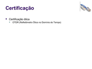 Certificação
 Certificação ótica
 OTDR (Refletômetro Ótico no Domínio do Tempo)
 
