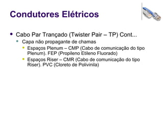 Condutores Elétricos
 Cabo Par Trançado (Twister Pair – TP) Cont...
 Capa não propagante de chamas
 Espaços Plenum – CMP (Cabo de comunicação do tipo
Plenum). FEP (Propileno Etileno Fluorado)
 Espaços Riser – CMR (Cabo de comunicação do tipo
Riser). PVC (Cloreto de Polivinila)
 