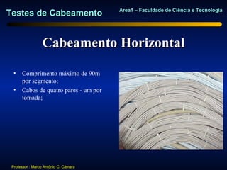 Area1 – Faculdade de Ciência e Tecnologia
Testes de Cabeamento


                 Cabeamento Horizontal

  • Comprimento máximo de 90m
    por segmento;
  • Cabos de quatro pares - um por
    tomada;




 Professor : Marco Antônio C. Câmara
 
