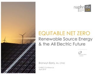 Bronwyn Barry, RA, CPHD
CABEC Conference
April 2019
EQUITABLE NET ZERO
Renewable Source Energy
& the All Electric Future
As Developed by:
 
