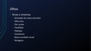 Olhos
• Sinais e sintomas
• Sensação de corpo estranho
• Olho seco
• Dor ocular
• Fotofobia
• Diplopia
• Escotomas
• Baixa acuidade visual
• Nistagmo
 