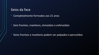 Seios da face
• Completalmente formados aos 21 anos
• Seio frontais, maxilares, etmoidais e esfenoidais
• Seios frontais e maxilares podem ser palpados e percutidos
 