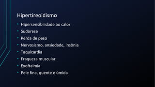 Hipertireoidismo
• Hipersensibilidade ao calor
• Sudorese
• Perda de peso
• Nervosismo, ansiedade, insônia
• Taquicardia
• Fraqueza muscular
• Exoftalmia
• Pele fina, quente e úmida
 