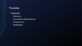 Tireóide
• Palpação
• Tamanho
• Consistência (fibroelástica)
• Temperatura
• Mobilidade
 