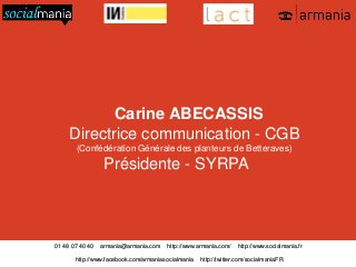 Carine ABECASSIS
Directrice communication - CGB
(Confédération Générale des planteurs de Betteraves)

Présidente - SYRPA

01 48 07 40 40

armania@armania.com

http://www.armania.com/

http://www.facebook.com/armaniasocialmania

http://www.socialmania.fr

http://twitter.com/socialmaniaFR

 